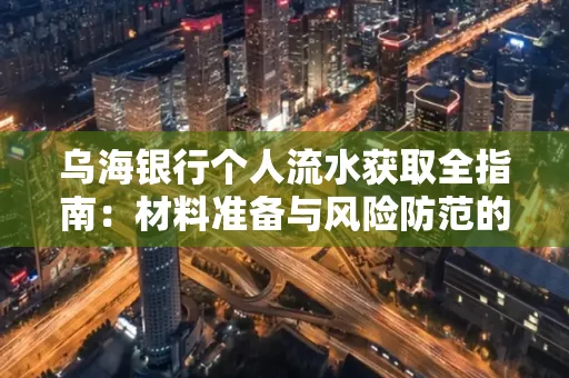 乌海银行个人流水获取全指南:材料准备与风险防范的实用技巧