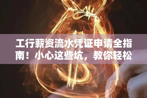 工行薪资流水凭证申请全指南!小心这些坑,教你轻松避雷