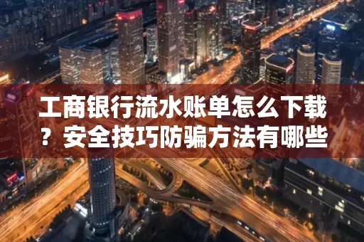 工商银行流水账单怎么下载?安全技巧防骗方法有哪些?