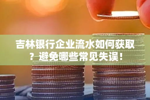 吉林银行企业流水如何获取?避免哪些常见失误!