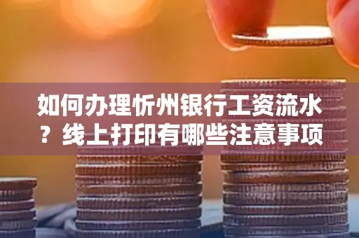 如何办理忻州银行工资流水?线上打印有哪些注意事项?