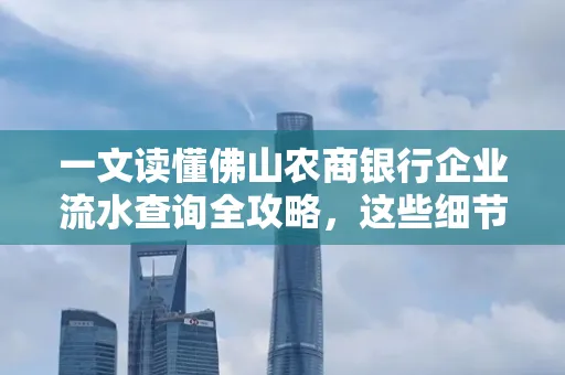 一文读懂佛山农商银行企业流水查询全攻略,这些细节千万别忽视