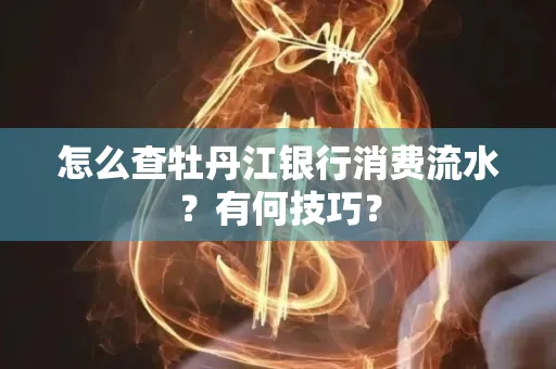 怎么查牡丹江银行消费流水?有何技巧?