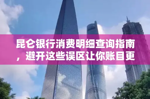 昆仑银行消费明细查询指南,避开这些误区让你账目更清晰