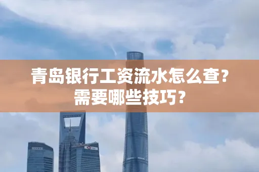 青岛银行工资流水怎么查?需要哪些技巧?