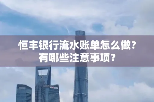 恒丰银行流水账单怎么做?有哪些注意事项?