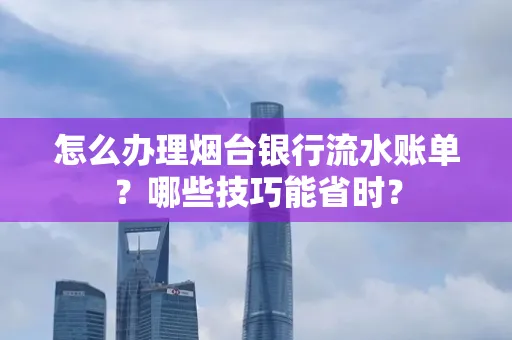 怎么办理烟台银行流水账单?哪些技巧能省时?