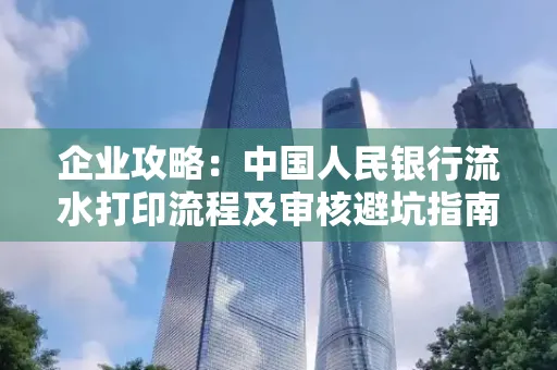 企业攻略:中国人民银行流水打印流程及审核避坑指南