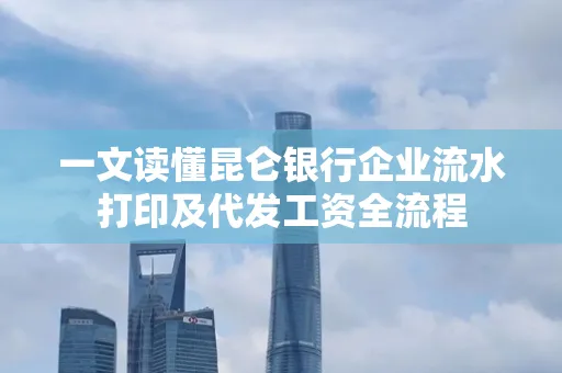 一文读懂昆仑银行企业流水打印及代发工资全流程