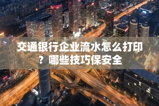 交通银行企业流水怎么打印？哪些技巧保安全