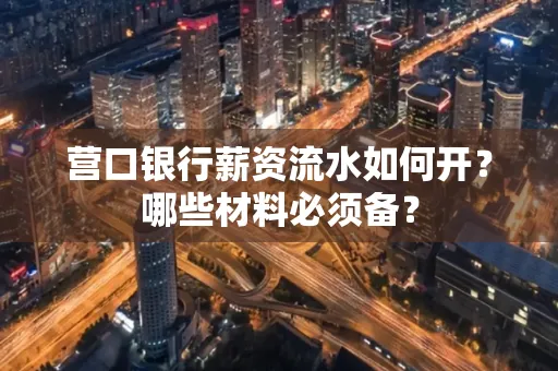 营口银行薪资流水如何开?哪些材料必须备? 营口银行薪资流水如何开?哪些材料必须备?