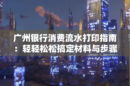 广州银行消费流水打印指南:轻轻松松搞定材料与步骤 广州银行消费流水打印指南:轻轻松松搞定材料与步骤