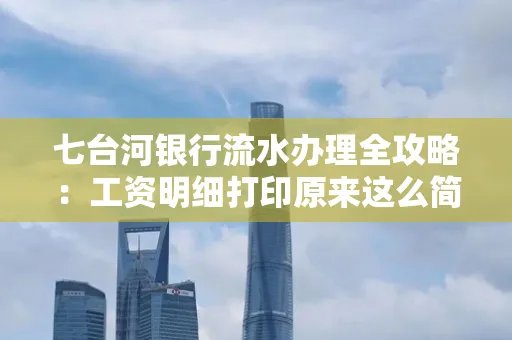 七台河银行流水办理全攻略:工资明细打印原来这么简单 七台河银行流水办理全攻略:工资明细打印原来这么简单