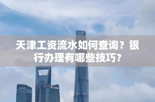 天津工资流水如何查询？银行办理有哪些技巧？