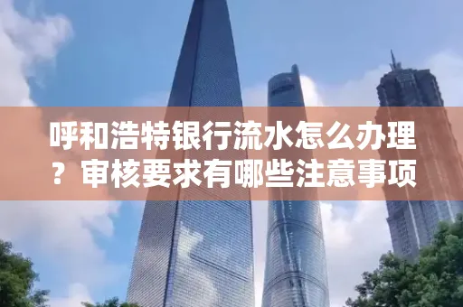 呼和浩特银行流水怎么办理?审核要求有哪些注意事项?
