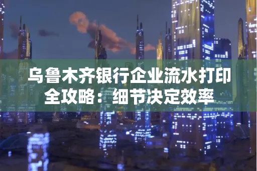 乌鲁木齐银行企业流水打印全攻略:细节决定效率