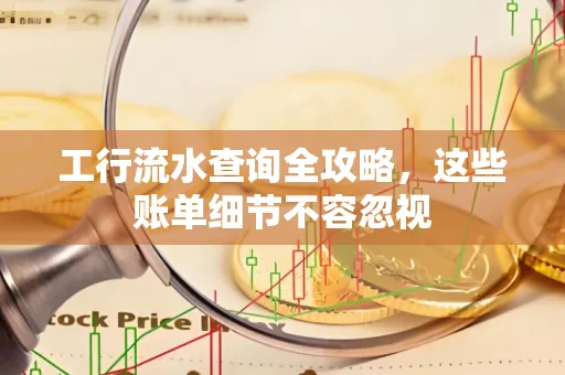 工行流水查询全攻略,这些账单细节不容忽视