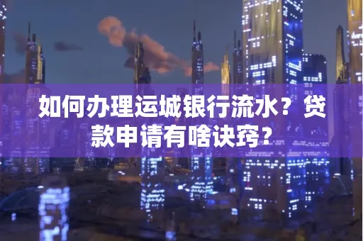 如何办理运城银行流水?贷款申请有啥诀窍?