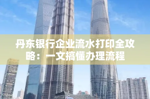 丹东银行企业流水打印全攻略:一文搞懂办理流程