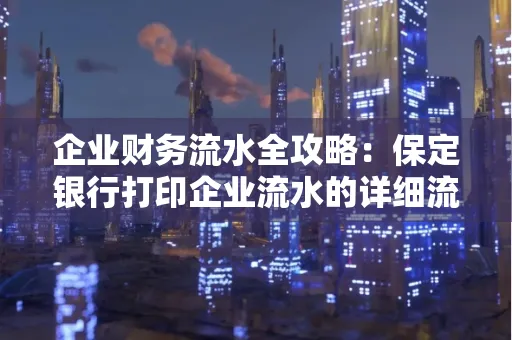 企业财务流水全攻略:保定银行打印企业流水的详细流程与材料清单