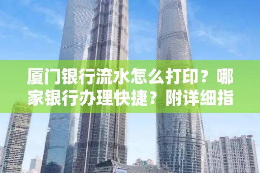 厦门银行流水怎么打印?哪家银行办理快捷?附详细指南