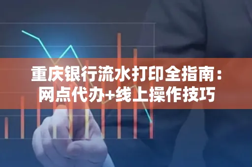 重庆银行流水打印全指南:网点代办+线上操作技巧