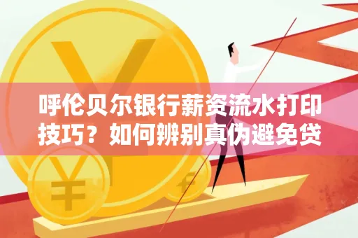 呼伦贝尔银行薪资流水打印技巧?如何辨别真伪避免贷款风险?