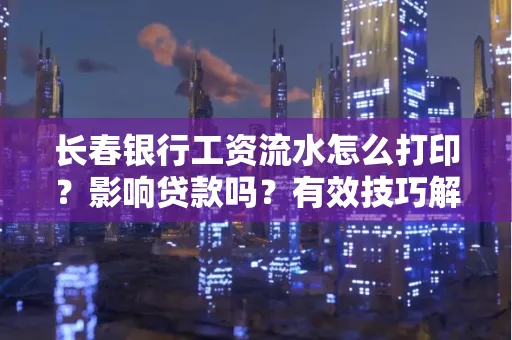 长春银行工资流水怎么打印?影响贷款吗?有效技巧解析
