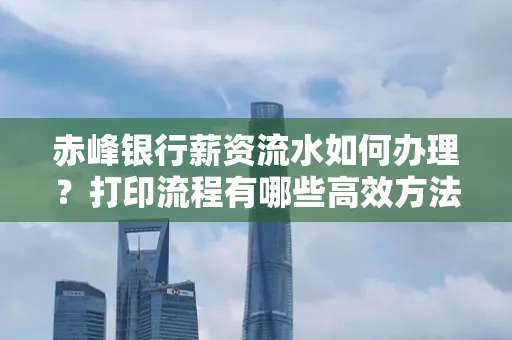 赤峰银行薪资流水如何办理?打印流程有哪些高效方法?