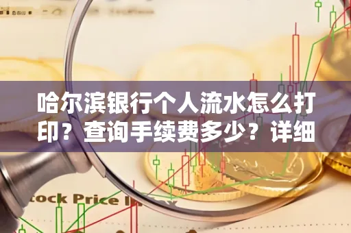 哈尔滨银行个人流水怎么打印?查询手续费多少?详细流程及省钱攻略!