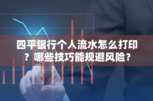 四平银行个人流水怎么打印?哪些技巧能规避风险?