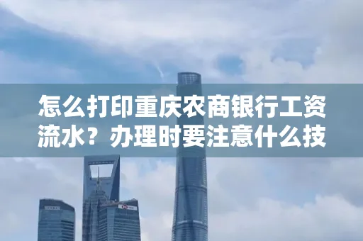 怎么打印重庆农商银行工资流水?办理时要注意什么技巧?