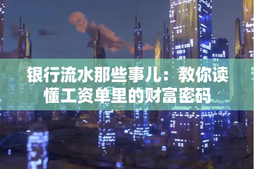 银行流水那些事儿:教你读懂工资单里的财富密码