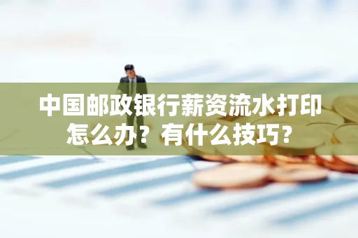 中国邮政银行薪资流水打印怎么办?有什么技巧?