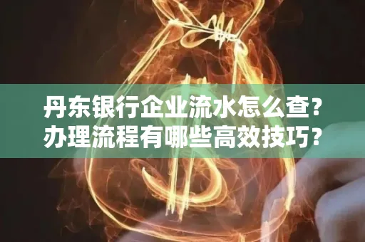 丹东银行企业流水怎么查?办理流程有哪些高效技巧?