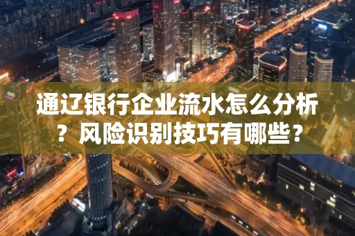 通辽银行企业流水怎么分析?风险识别技巧有哪些?