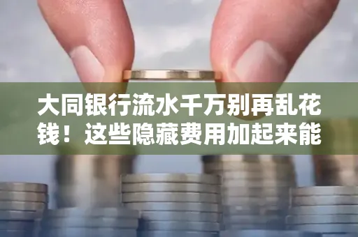 大同银行流水千万别再乱花钱!这些隐藏费用加起来能比工资还高