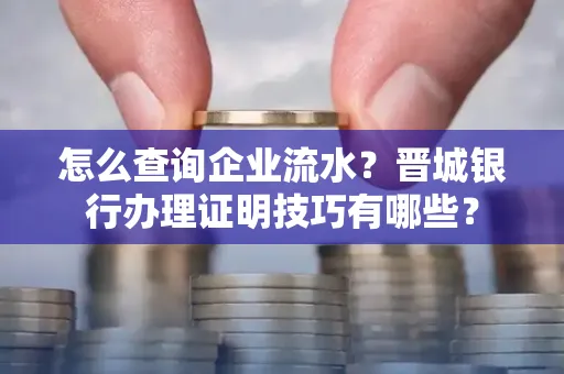 怎么查询企业流水?晋城银行办理证明技巧有哪些?