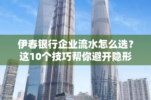 伊春银行企业流水怎么选?这10个技巧帮你避开隐形坑
