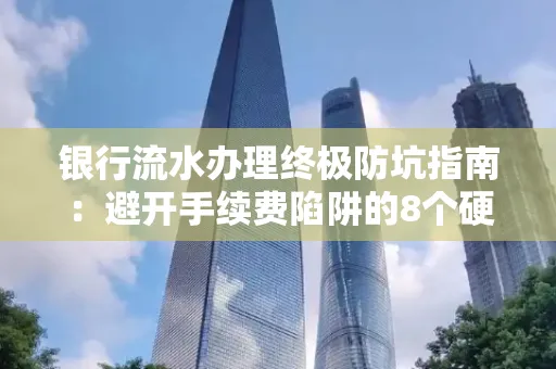 银行流水办理终极防坑指南:避开手续费陷阱的8个硬核技巧