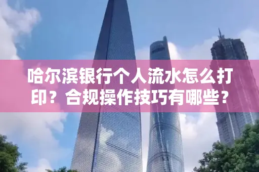哈尔滨银行个人流水怎么打印?合规操作技巧有哪些?