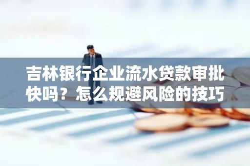 吉林银行企业流水贷款审批快吗?怎么规避风险的技巧解析