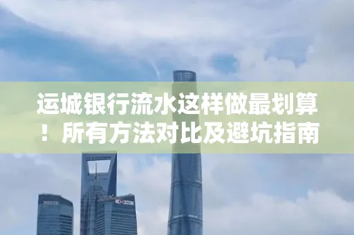 运城银行流水这样做最划算!所有方法对比及避坑指南