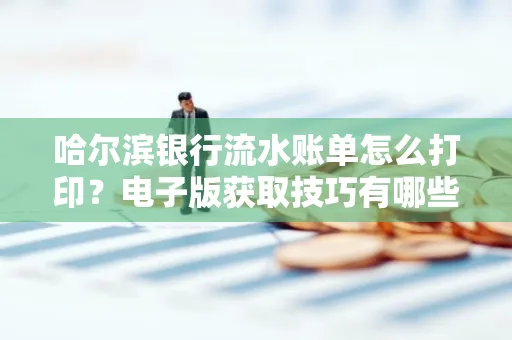 哈尔滨银行流水账单怎么打印?电子版获取技巧有哪些