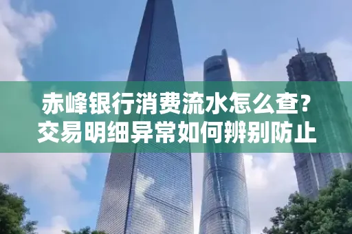 赤峰银行消费流水怎么查?交易明细异常如何辨别防止诈骗