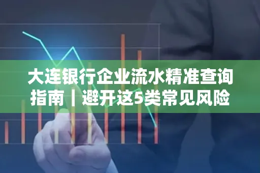 大连银行企业流水精准查询指南|避开这5类常见风险露一手技巧