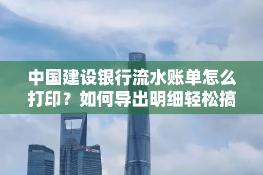 中国建设银行流水账单怎么打印?如何导出明细轻松搞定