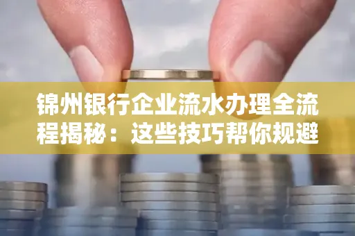 锦州银行企业流水办理全流程揭秘:这些技巧帮你规避90%风险