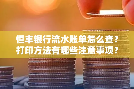 恒丰银行流水账单怎么查?打印方法有哪些注意事项?