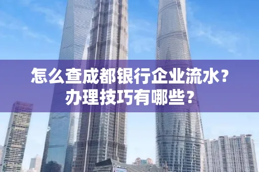 怎么查成都银行企业流水?办理技巧有哪些?